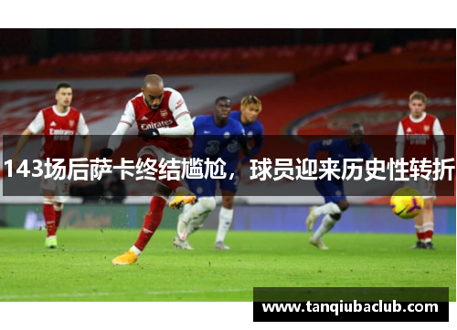 143场后萨卡终结尴尬，球员迎来历史性转折