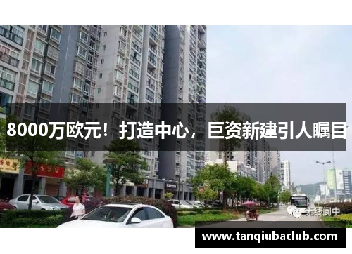 8000万欧元！打造中心，巨资新建引人瞩目