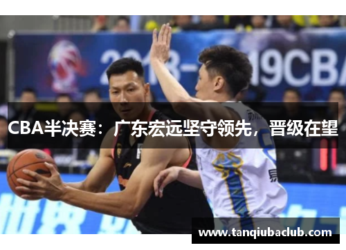 CBA半决赛：广东宏远坚守领先，晋级在望