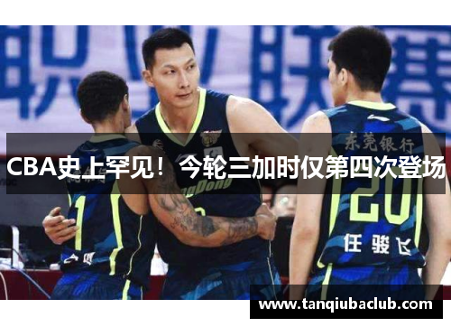 CBA史上罕见！今轮三加时仅第四次登场