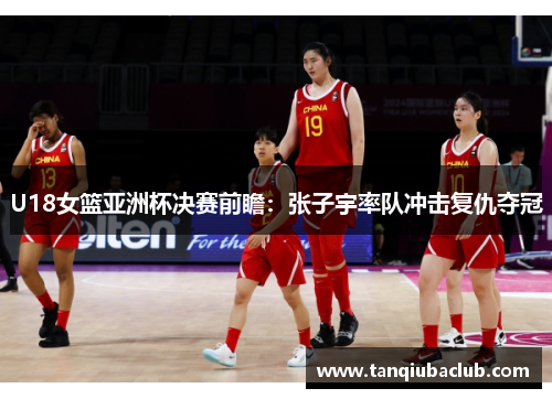 U18女篮亚洲杯决赛前瞻：张子宇率队冲击复仇夺冠