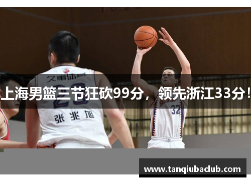 上海男篮三节狂砍99分，领先浙江33分！