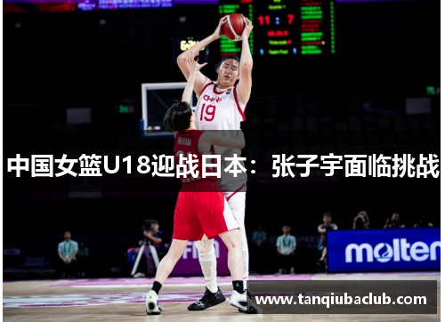 中国女篮U18迎战日本：张子宇面临挑战