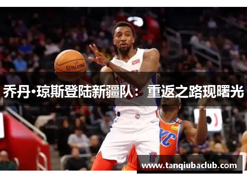 乔丹·琼斯登陆新疆队：重返之路现曙光