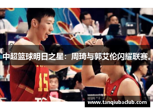 中超篮球明日之星：周琦与郭艾伦闪耀联赛。