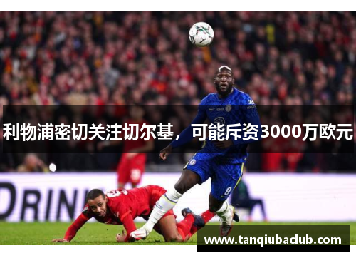 利物浦密切关注切尔基，可能斥资3000万欧元