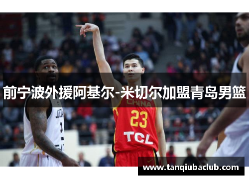 前宁波外援阿基尔-米切尔加盟青岛男篮