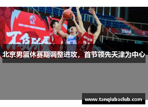 北京男篮休赛期调整进攻，首节领先天津为中心