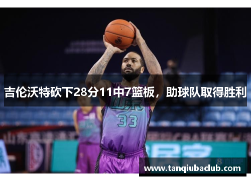吉伦沃特砍下28分11中7篮板，助球队取得胜利