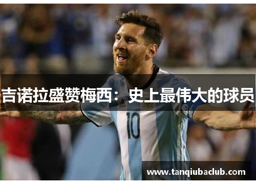吉诺拉盛赞梅西：史上最伟大的球员
