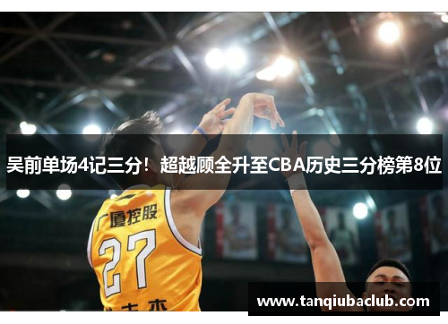 吴前单场4记三分！超越顾全升至CBA历史三分榜第8位