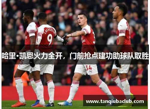 哈里·凯恩火力全开，门前抢点建功助球队取胜