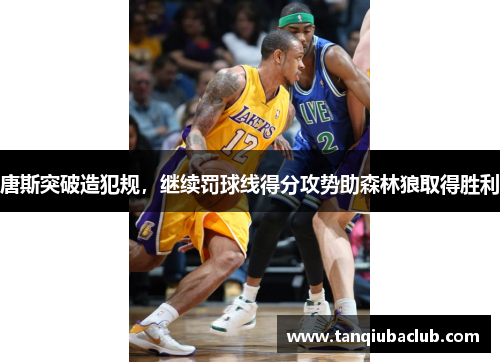 唐斯突破造犯规，继续罚球线得分攻势助森林狼取得胜利