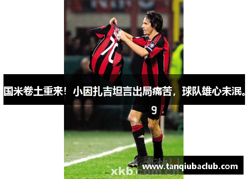 国米卷土重来！小因扎吉坦言出局痛苦，球队雄心未泯。