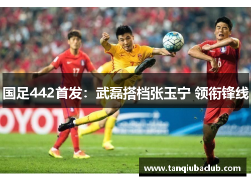 国足442首发：武磊搭档张玉宁 领衔锋线