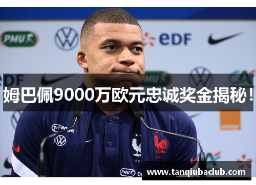 姆巴佩9000万欧元忠诚奖金揭秘！