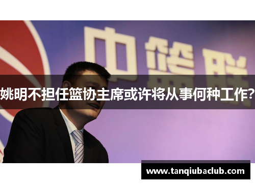 姚明不担任篮协主席或许将从事何种工作？