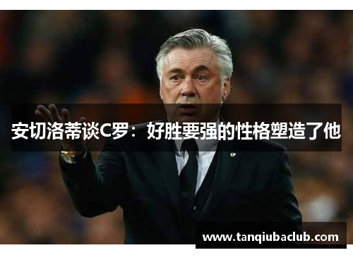 安切洛蒂谈C罗：好胜要强的性格塑造了他