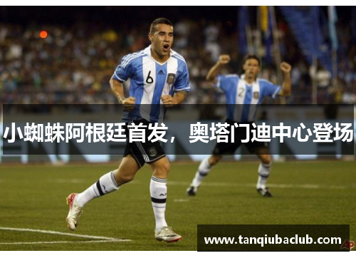 小蜘蛛阿根廷首发，奥塔门迪中心登场