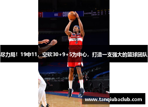 尽力局！19中11，空砍30+9+5为中心，打造一支强大的篮球团队