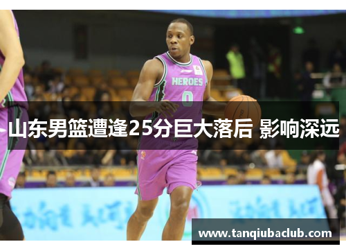 山东男篮遭逢25分巨大落后 影响深远