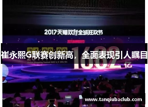 崔永熙G联赛创新高，全面表现引人瞩目