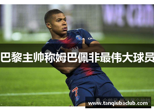 巴黎主帅称姆巴佩非最伟大球员
