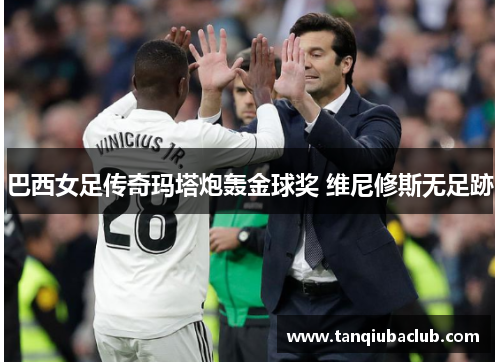 巴西女足传奇玛塔炮轰金球奖 维尼修斯无足跡