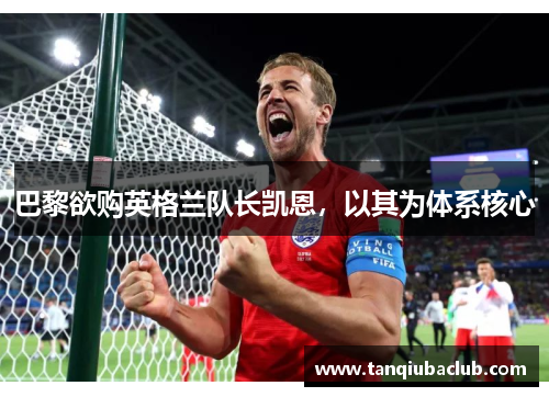 巴黎欲购英格兰队长凯恩，以其为体系核心