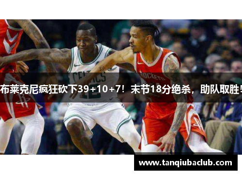 布莱克尼疯狂砍下39+10+7！末节18分绝杀，助队取胜！