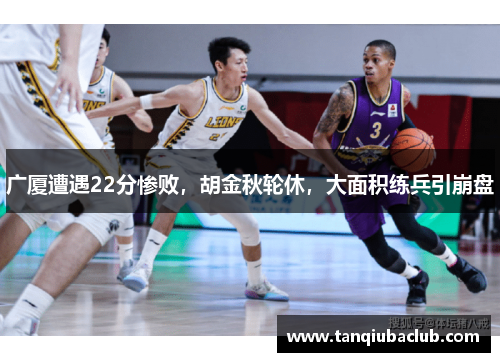 广厦遭遇22分惨败，胡金秋轮休，大面积练兵引崩盘