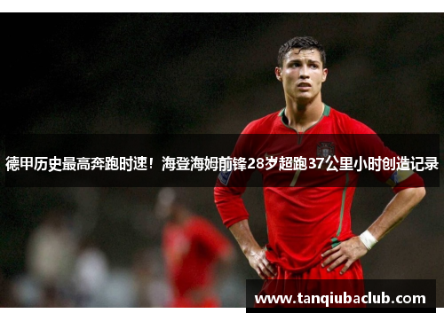 德甲历史最高奔跑时速！海登海姆前锋28岁超跑37公里小时创造记录