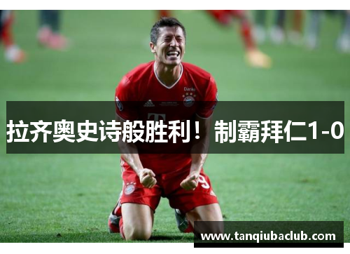 拉齐奥史诗般胜利！制霸拜仁1-0